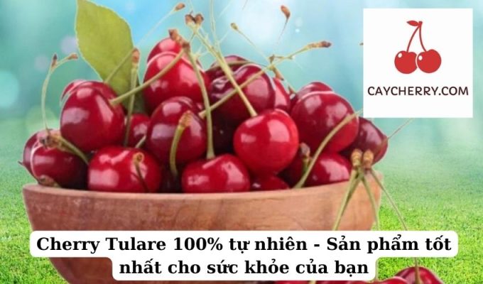 Cherry Tulare 100% tự nhiên - Sản phẩm tốt nhất cho sức khỏe của bạn