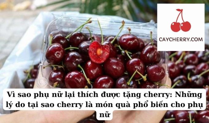 Vì sao phụ nữ lại thích được tặng cherry Những lý do tại sao cherry là món quà phổ biến cho phụ nữ